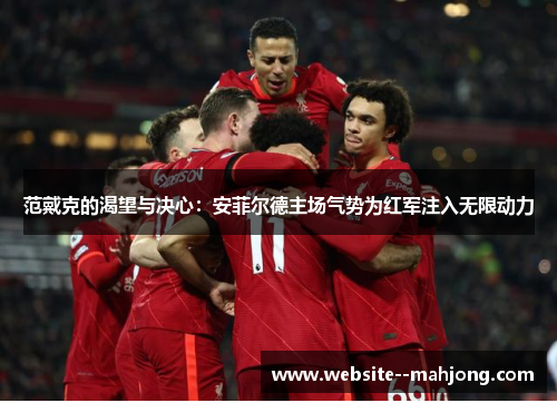 范戴克的渴望与决心:安菲尔德主场气势为红军注入无限动力 范戴克的渴望与决心:安菲尔德主场气势为红军注入无限动力