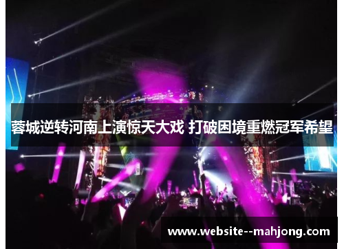 蓉城逆转河南上演惊天大戏 打破困境重燃冠军希望 蓉城逆转河南上演惊天大戏 打破困境重燃冠军希望