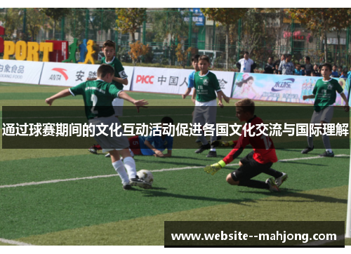通过球赛期间的文化互动活动促进各国文化交流与国际理解 通过球赛期间的文化互动活动促进各国文化交流与国际理解