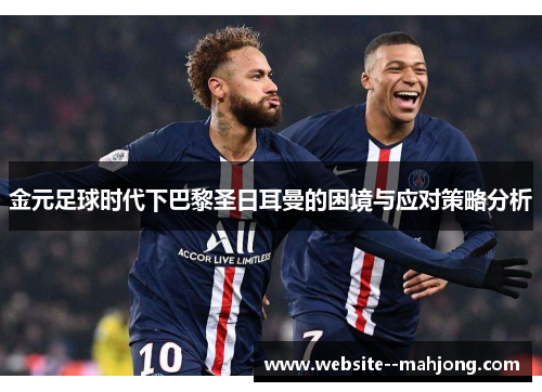金元足球时代下巴黎圣日耳曼的困境与应对策略分析 金元足球时代下巴黎圣日耳曼的困境与应对策略分析
