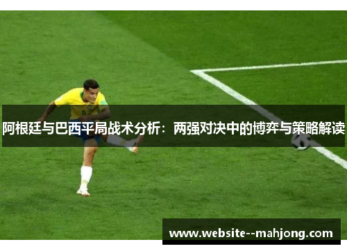 阿根廷与巴西平局战术分析:两强对决中的博弈与策略解读 阿根廷与巴西平局战术分析:两强对决中的博弈与策略解读