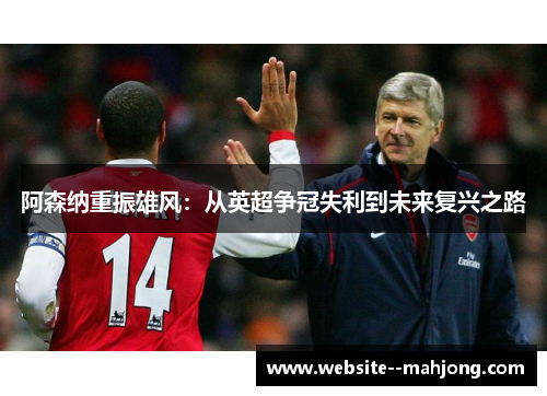 阿森纳重振雄风:从英超争冠失利到未来复兴之路 阿森纳重振雄风:从英超争冠失利到未来复兴之路