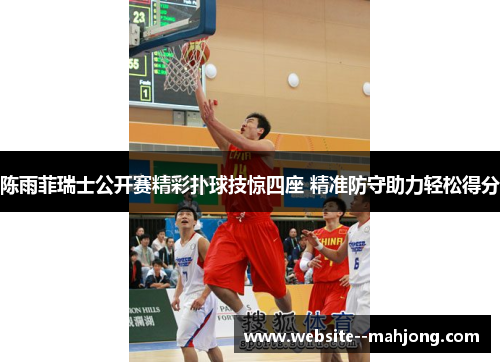 陈雨菲瑞士公开赛精彩扑球技惊四座 精准防守助力轻松得分