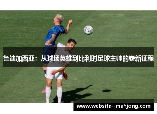 鲁迪加西亚:从球场英雄到比利时足球主帅的崭新征程 鲁迪加西亚:从球场英雄到比利时足球主帅的崭新征程