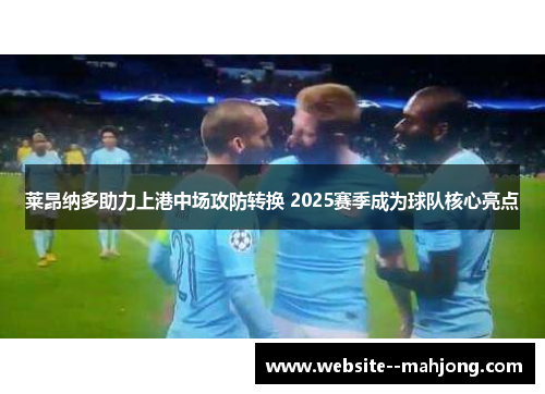 莱昂纳多助力上港中场攻防转换 2025赛季成为球队核心亮点 莱昂纳多助力上港中场攻防转换 2025赛季成为球队核心亮点