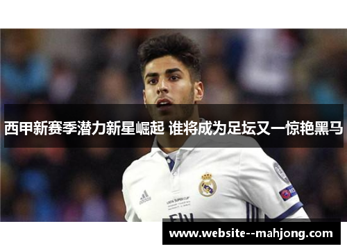 西甲新赛季潜力新星崛起 谁将成为足坛又一惊艳黑马 西甲新赛季潜力新星崛起 谁将成为足坛又一惊艳黑马