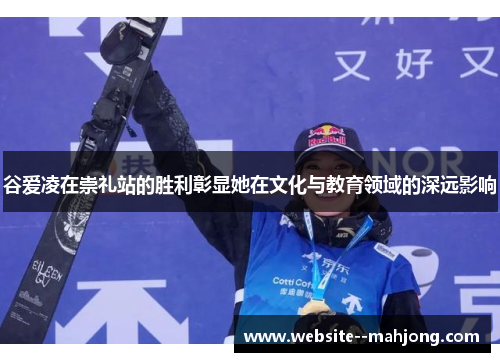 谷爱凌在崇礼站的胜利彰显她在文化与教育领域的深远影响