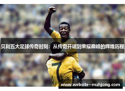 贝利五大足球传奇时刻：从传奇开端到荣耀巅峰的辉煌历程