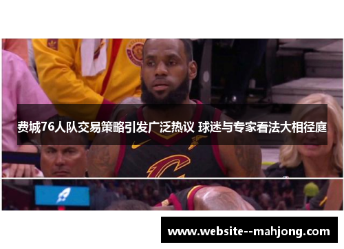 费城76人队交易策略引发广泛热议 球迷与专家看法大相径庭 费城76人队交易策略引发广泛热议 球迷与专家看法大相径庭