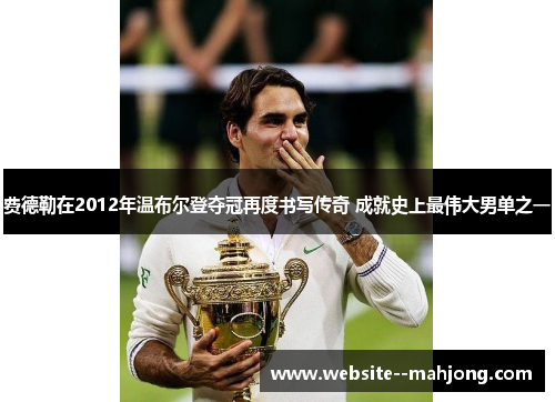 费德勒在2012年温布尔登夺冠再度书写传奇 成就史上最伟大男单之一 费德勒在2012年温布尔登夺冠再度书写传奇 成就史上最伟大男单之一