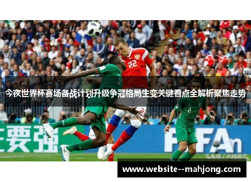 今夜世界杯赛场备战计划升级争冠格局生变关键看点全解析聚焦走势