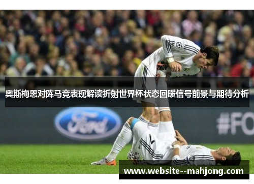 奥斯梅恩对阵马竞表现解读折射世界杯状态回暖信号前景与期待分析 奥斯梅恩对阵马竞表现解读折射世界杯状态回暖信号前景与期待分析