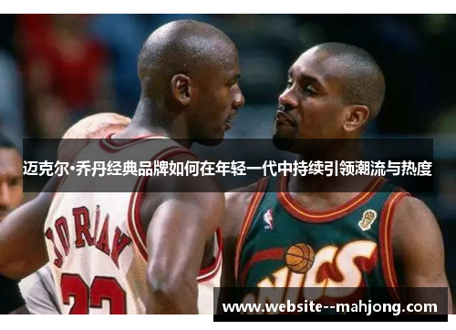 迈克尔·乔丹经典品牌如何在年轻一代中持续引领潮流与热度 迈克尔·乔丹经典品牌如何在年轻一代中持续引领潮流与热度