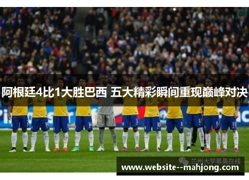 阿根廷4比1大胜巴西 五大精彩瞬间重现巅峰对决