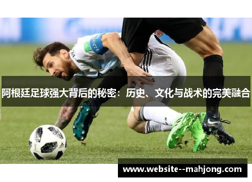阿根廷足球强大背后的秘密:历史、文化与战术的完美融合 阿根廷足球强大背后的秘密:历史、文化与战术的完美融合