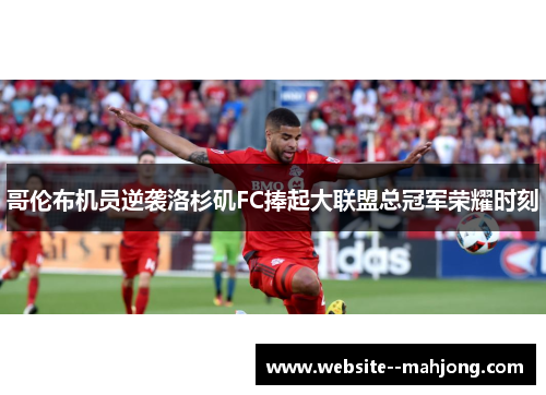 哥伦布机员逆袭洛杉矶FC捧起大联盟总冠军荣耀时刻