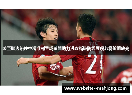 姜至鹏边路传中精准制导成杀器助力进攻撕破防线展现老将价值放光