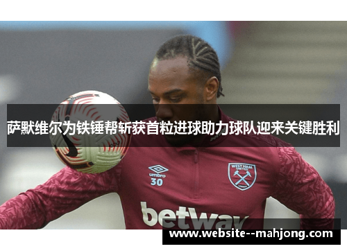 萨默维尔为铁锤帮斩获首粒进球助力球队迎来关键胜利 萨默维尔为铁锤帮斩获首粒进球助力球队迎来关键胜利