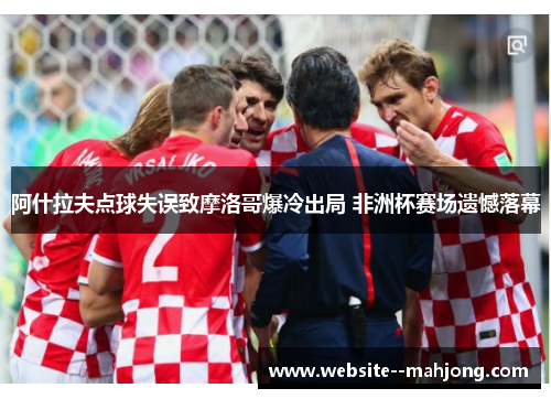 阿什拉夫点球失误致摩洛哥爆冷出局 非洲杯赛场遗憾落幕