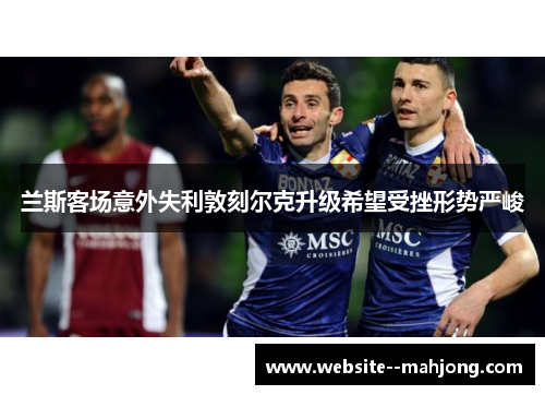兰斯客场意外失利敦刻尔克升级希望受挫形势严峻