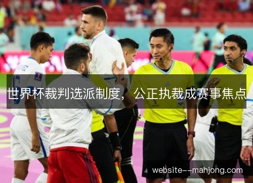 世界杯裁判选派制度，公正执裁成赛事焦点