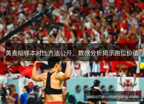 黄喜灿样本对比方法公开，数据分析揭示跑位价值