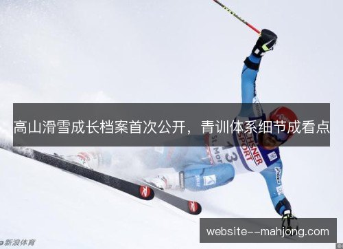 高山滑雪成长档案首次公开,青训体系细节成看点 高山滑雪成长档案首次公开,青训体系细节成看点